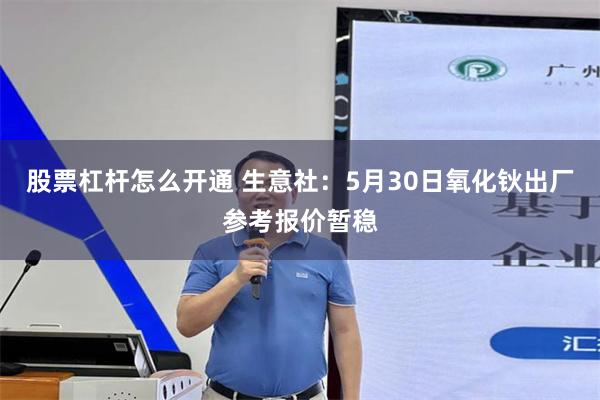 股票杠杆怎么开通 生意社：5月30日氧化钬出厂参考报价暂稳