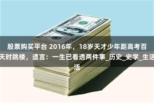 股票购买平台 2016年，18岁天才少年距高考百天时跳楼，遗言：一生已看透两件事_历史_史学_生活