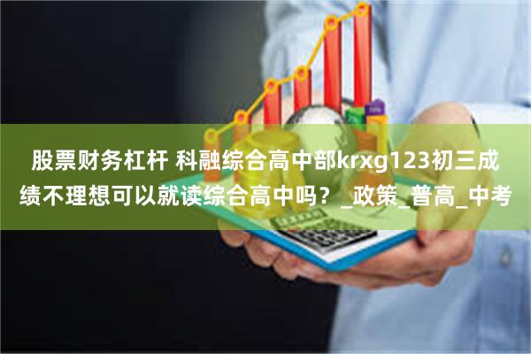 股票财务杠杆 科融综合高中部krxg123初三成绩不理想可以就读综合高中吗？_政策_普高_中考