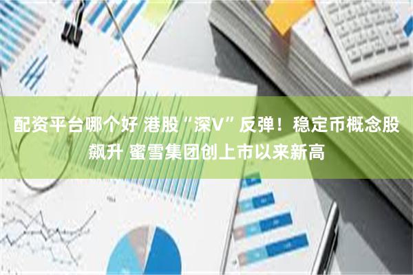 配资平台哪个好 港股“深V”反弹！稳定币概念股飙升 蜜雪集团创上市以来新高