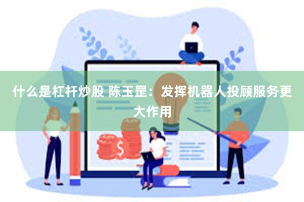 什么是杠杆炒股 陈玉罡：发挥机器人投顾服务更大作用