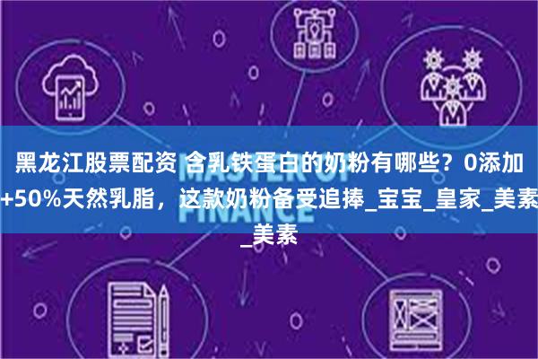 黑龙江股票配资 含乳铁蛋白的奶粉有哪些？0添加+50%天然乳脂，这款奶粉备受追捧_宝宝_皇家_美素