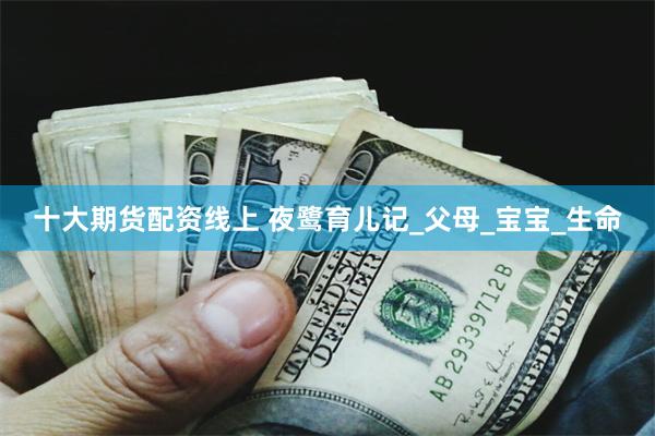 十大期货配资线上 夜鹭育儿记_父母_宝宝_生命