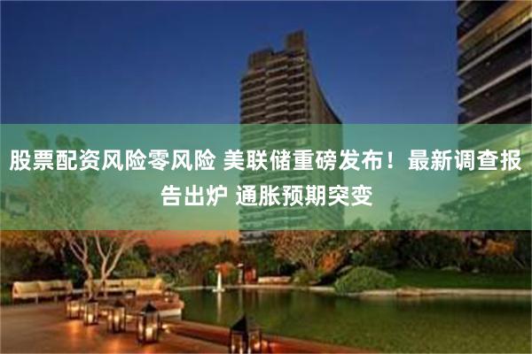 股票配资风险零风险 美联储重磅发布！最新调查报告出炉 通胀预期突变