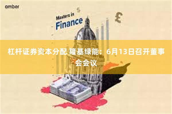 杠杆证券资本分配 隆基绿能：6月13日召开董事会会议