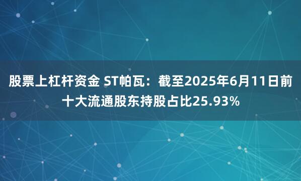股票上杠杆资金 ST帕瓦：截至2025年6月11日前十大流通股东持股占比25.93%