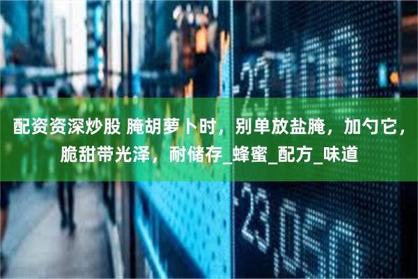 配资资深炒股 腌胡萝卜时，别单放盐腌，加勺它，脆甜带光泽，耐储存_蜂蜜_配方_味道