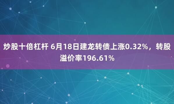 炒股十倍杠杆 6月18日建龙转债上涨0.32%，转股溢价率196.61%