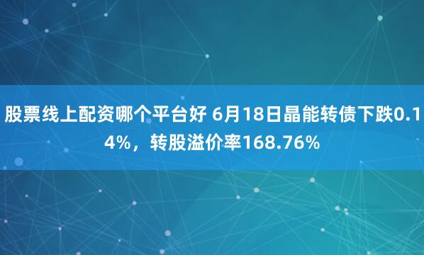 股票线上配资哪个平台好 6月18日晶能转债下跌0.14%，转股溢价率168.76%