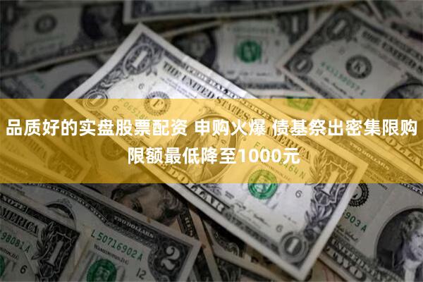 品质好的实盘股票配资 申购火爆 债基祭出密集限购 限额最低降至1000元
