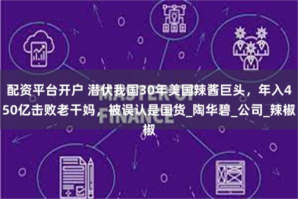 配资平台开户 潜伏我国30年美国辣酱巨头，年入450亿击败老干妈，被误认是国货_陶华碧_公司_辣椒