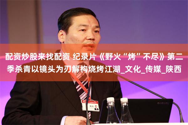 配资炒股来找配资 纪录片《野火“烤”不尽》第二季杀青以镜头为刃解构烧烤江湖_文化_传媒_陕西