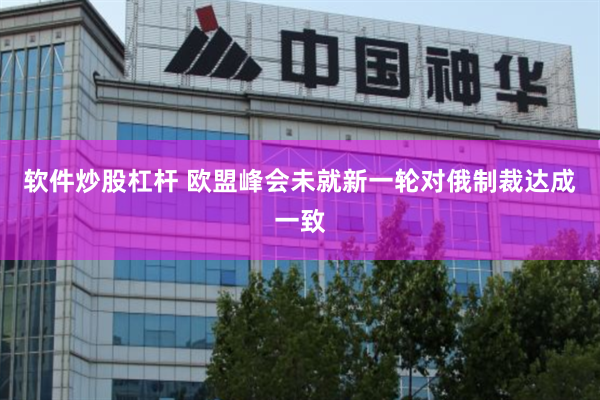 软件炒股杠杆 欧盟峰会未就新一轮对俄制裁达成一致
