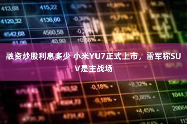 融资炒股利息多少 小米YU7正式上市，雷军称SUV是主战场