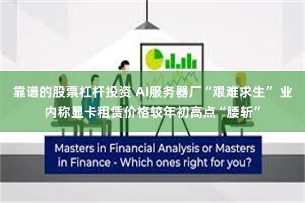 靠谱的股票杠杆投资 AI服务器厂“艰难求生” 业内称显卡租赁价格较年初高点“腰斩”