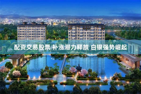 配资交易股票 补涨潜力释放 白银强势崛起