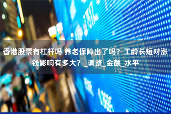 香港股票有杠杆吗 养老保障出了吗？工龄长短对涨钱影响有多大？_调整_金额_水平