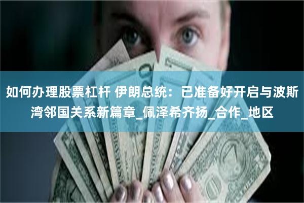 如何办理股票杠杆 伊朗总统：已准备好开启与波斯湾邻国关系新篇章_佩泽希齐扬_合作_地区