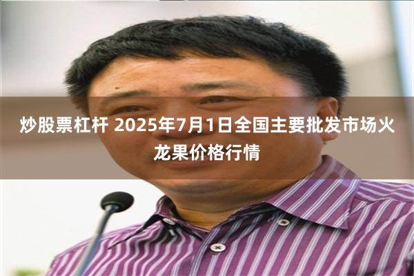 炒股票杠杆 2025年7月1日全国主要批发市场火龙果价格行情