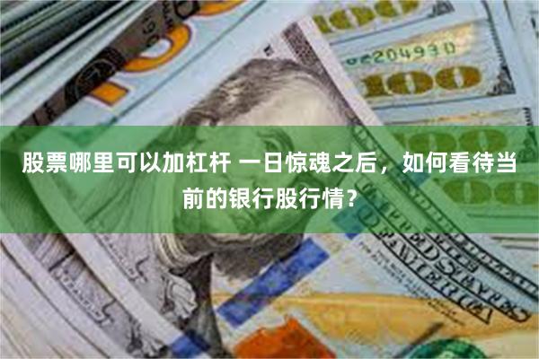 股票哪里可以加杠杆 一日惊魂之后，如何看待当前的银行股行情？