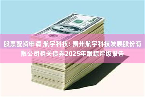 股票配资申请 航宇科技: 贵州航宇科技发展股份有限公司相关债券2025年跟踪评级报告