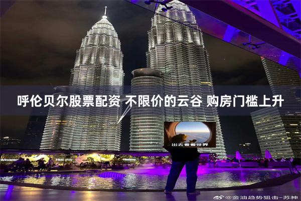 呼伦贝尔股票配资 不限价的云谷 购房门槛上升