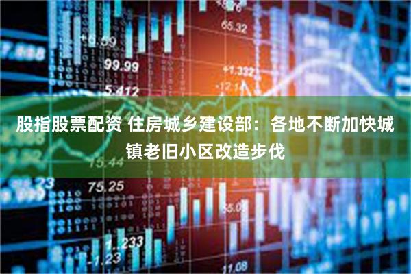 股指股票配资 住房城乡建设部：各地不断加快城镇老旧小区改造步伐