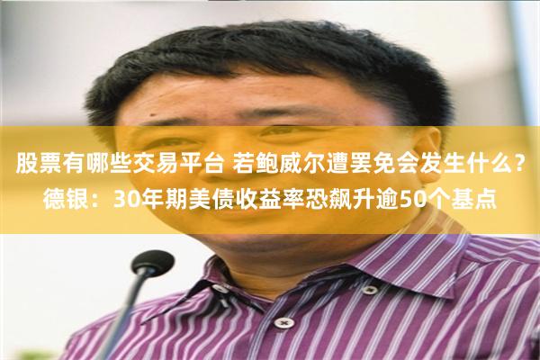 股票有哪些交易平台 若鲍威尔遭罢免会发生什么？德银：30年期美债收益率恐飙升逾50个基点