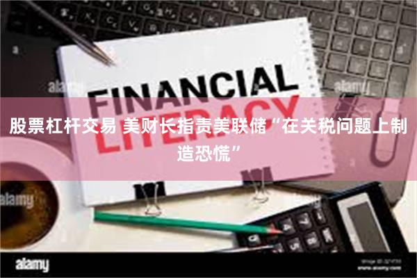 股票杠杆交易 美财长指责美联储“在关税问题上制造恐慌”