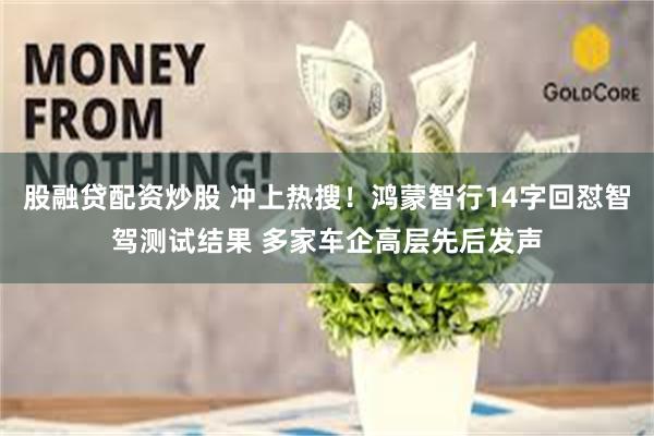 股融贷配资炒股 冲上热搜！鸿蒙智行14字回怼智驾测试结果 多家车企高层先后发声