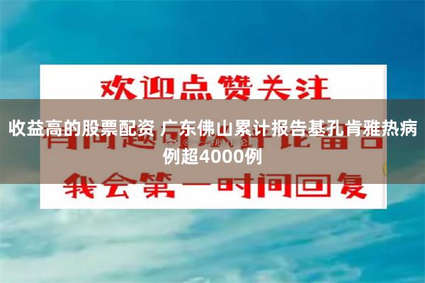 收益高的股票配资 广东佛山累计报告基孔肯雅热病例超4000例