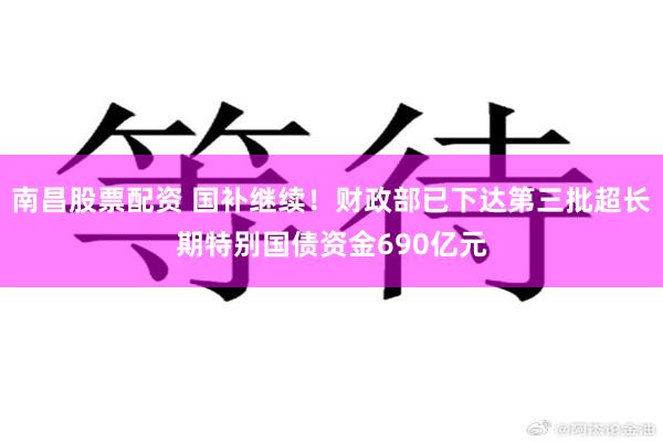 南昌股票配资 国补继续！财政部已下达第三批超长期特别国债资金690亿元
