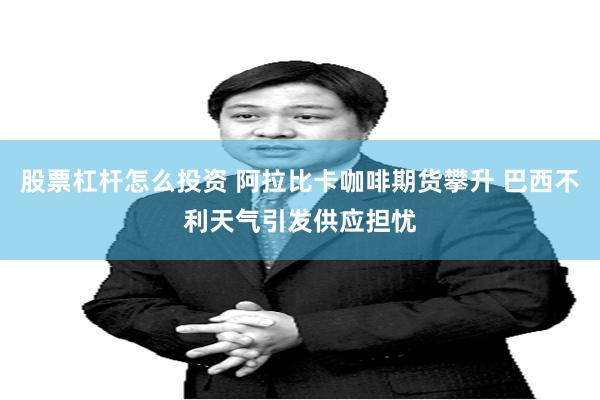 股票杠杆怎么投资 阿拉比卡咖啡期货攀升 巴西不利天气引发供应担忧