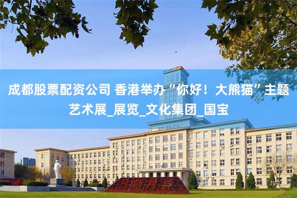 成都股票配资公司 香港举办“你好！大熊猫”主题艺术展_展览_文化集团_国宝