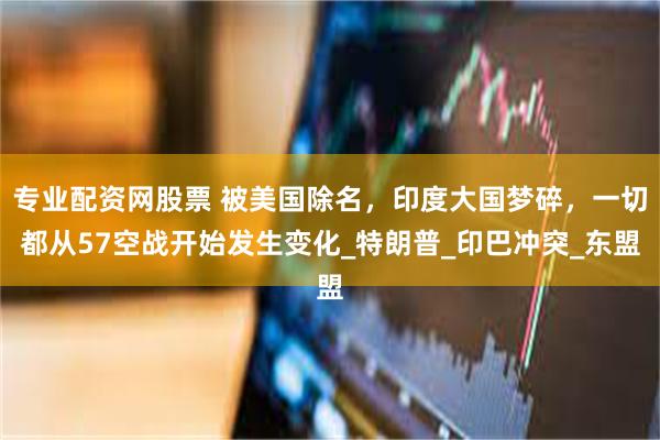 专业配资网股票 被美国除名，印度大国梦碎，一切都从57空战开始发生变化_特朗普_印巴冲突_东盟