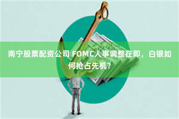 南宁股票配资公司 FOMC人事调整在即，白银如何抢占先机？