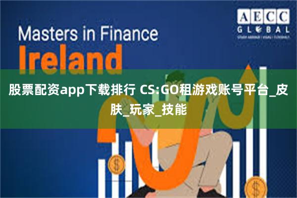 股票配资app下载排行 CS:GO租游戏账号平台_皮肤_玩家_技能