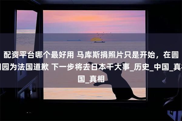 配资平台哪个最好用 马库斯捐照片只是开始，在圆明园为法国道歉 下一步将去日本干大事_历史_中国_真相