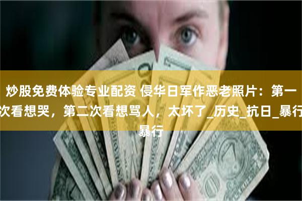炒股免费体验专业配资 侵华日军作恶老照片：第一次看想哭，第二次看想骂人，太坏了_历史_抗日_暴行