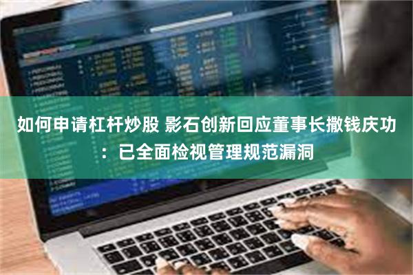 如何申请杠杆炒股 影石创新回应董事长撒钱庆功：已全面检视管理规范漏洞