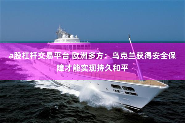 a股杠杆交易平台 欧洲多方：乌克兰获得安全保障才能实现持久和平
