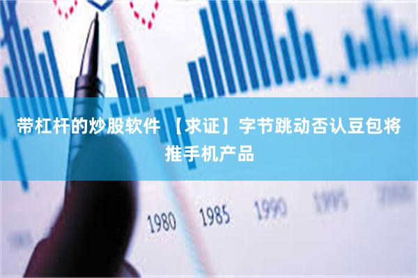 带杠杆的炒股软件 【求证】字节跳动否认豆包将推手机产品