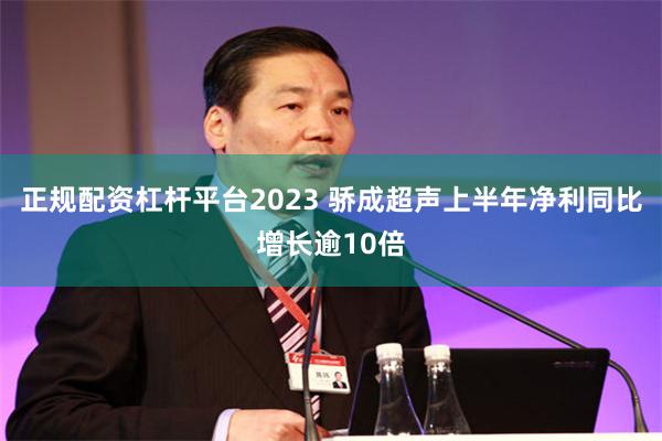 正规配资杠杆平台2023 骄成超声上半年净利同比增长逾10倍