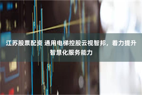 江苏股票配资 通用电梯控股云视智邦，着力提升智慧化服务能力