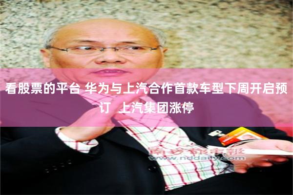 看股票的平台 华为与上汽合作首款车型下周开启预订  上汽集团涨停