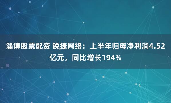 淄博股票配资 锐捷网络：上半年归母净利润4.52亿元，同比增长194%