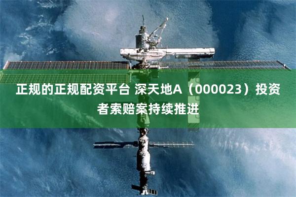 正规的正规配资平台 深天地A（000023）投资者索赔案持续推进