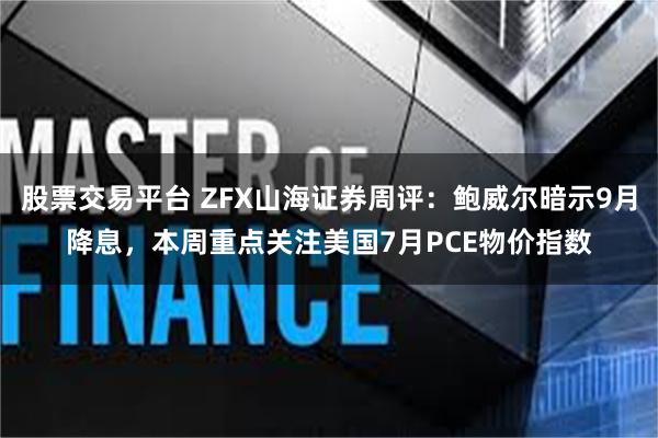 股票交易平台 ZFX山海证券周评：鲍威尔暗示9月降息，本周重点关注美国7月PCE物价指数