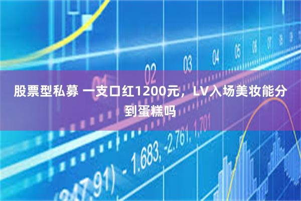 股票型私募 一支口红1200元，LV入场美妆能分到蛋糕吗