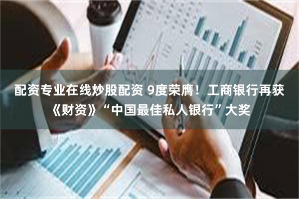 配资专业在线炒股配资 9度荣膺！工商银行再获《财资》“中国最佳私人银行”大奖